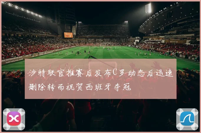 沙特联官推赛后发布C罗动态后迅速删除转而祝贺西班牙夺冠