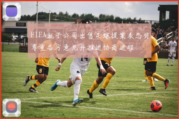 FIFA就子公司出售足球提案表态将尊重各方意见并推进协商进程