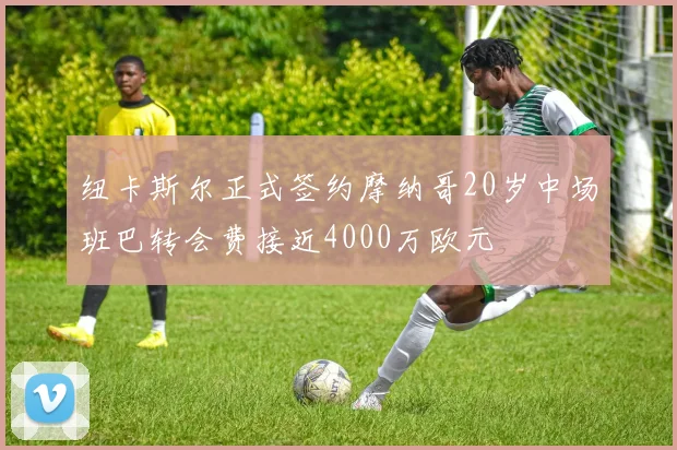 纽卡斯尔正式签约摩纳哥20岁中场班巴转会费接近4000万欧元