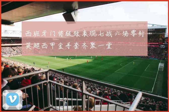西班牙门将极致表现七战六场零封英超西甲金手套齐聚一堂