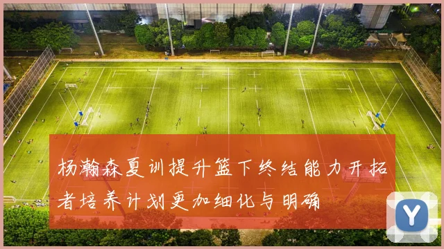杨瀚森夏训提升篮下终结能力开拓者培养计划更加细化与明确