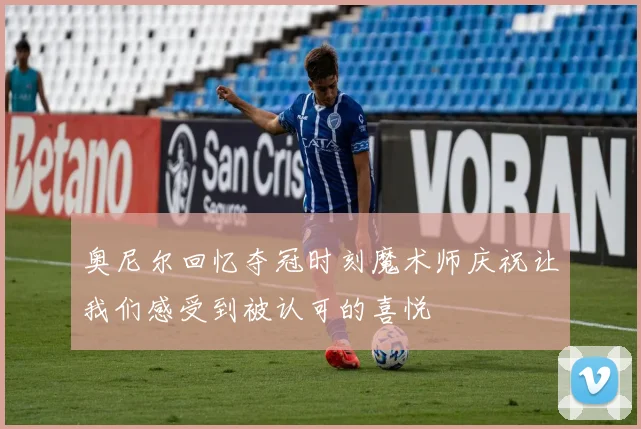 奥尼尔回忆夺冠时刻魔术师庆祝让我们感受到被认可的喜悦