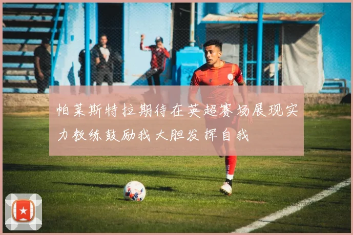 帕莱斯特拉期待在英超赛场展现实力教练鼓励我大胆发挥自我