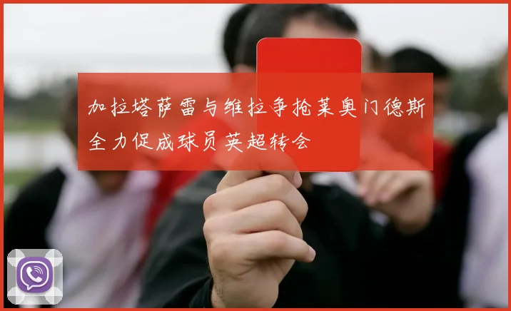 加拉塔萨雷与维拉争抢莱奥门德斯全力促成球员英超转会