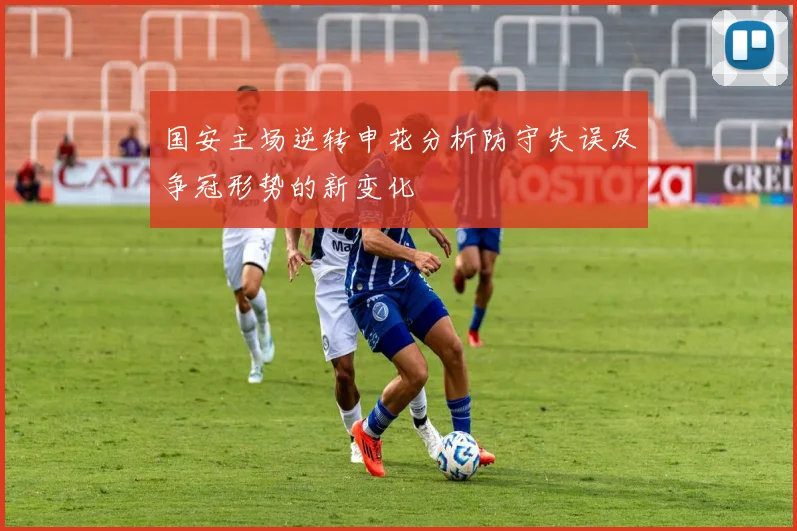 国安主场逆转申花分析防守失误及争冠形势的新变化