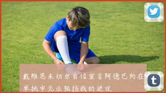 戴维恩米切尔自信宣言阿德巴约在单挑中无法阻挡我的进攻