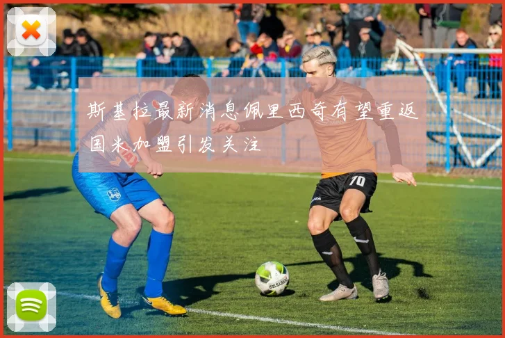 斯基拉最新消息佩里西奇有望重返国米加盟引发关注